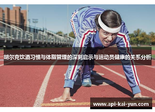胡尔克饮酒习惯与体脂管理的深刻启示与运动员健康的关系分析