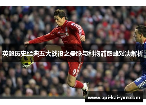 英超历史经典五大战役之曼联与利物浦巅峰对决解析