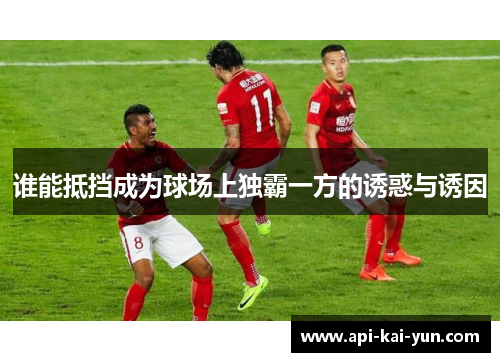 谁能抵挡成为球场上独霸一方的诱惑与诱因 谁能抵挡成为球场上独霸一方的诱惑与诱因