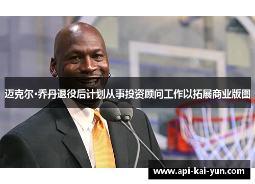迈克尔·乔丹退役后计划从事投资顾问工作以拓展商业版图 迈克尔·乔丹退役后计划从事投资顾问工作以拓展商业版图