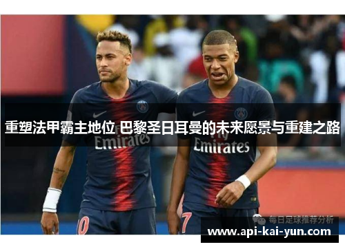 重塑法甲霸主地位 巴黎圣日耳曼的未来愿景与重建之路