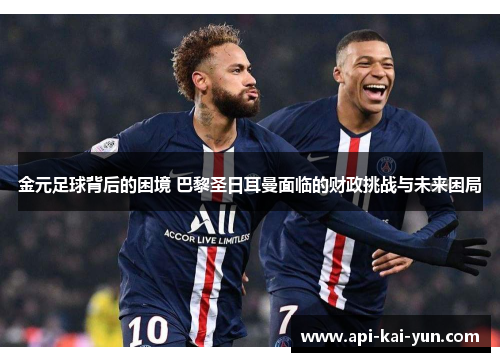 金元足球背后的困境 巴黎圣日耳曼面临的财政挑战与未来困局