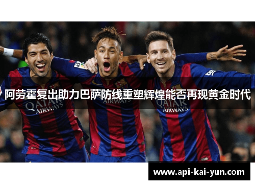 阿劳霍复出助力巴萨防线重塑辉煌能否再现黄金时代