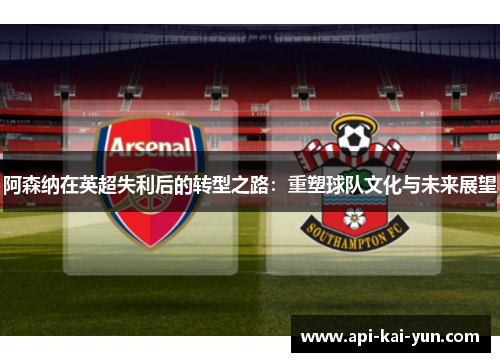 阿森纳在英超失利后的转型之路：重塑球队文化与未来展望