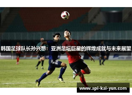 韩国足球队长孙兴慜：亚洲足坛巨星的辉煌成就与未来展望