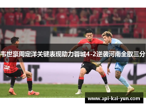 韦世豪周定洋关键表现助力蓉城4-2逆袭河南全取三分