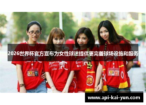 2026世界杯官方宣布为女性球迷提供更完善球场设施和服务