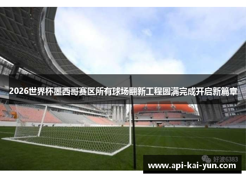 2026世界杯墨西哥赛区所有球场翻新工程圆满完成开启新篇章