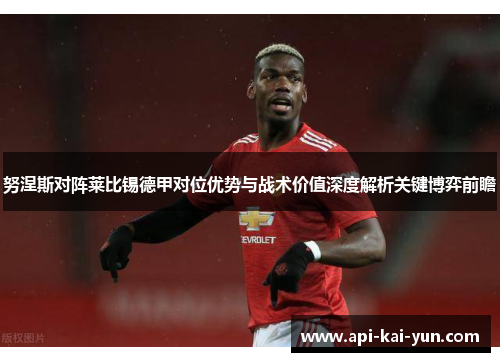 努涅斯对阵莱比锡德甲对位优势与战术价值深度解析关键博弈前瞻