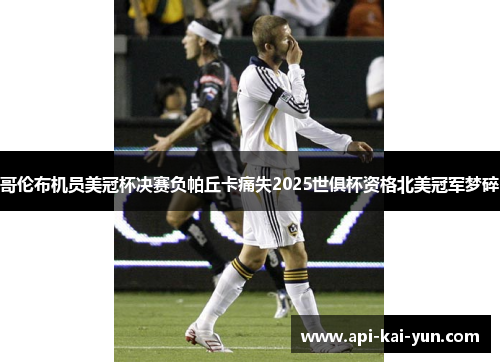 哥伦布机员美冠杯决赛负帕丘卡痛失2025世俱杯资格北美冠军梦碎 哥伦布机员美冠杯决赛负帕丘卡痛失2025世俱杯资格北美冠军梦碎
