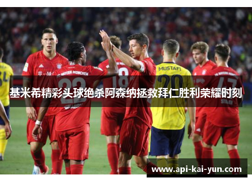 基米希精彩头球绝杀阿森纳拯救拜仁胜利荣耀时刻 基米希精彩头球绝杀阿森纳拯救拜仁胜利荣耀时刻