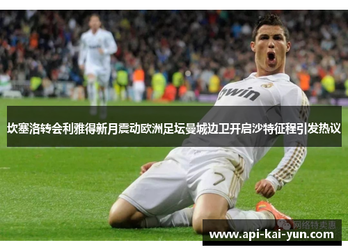 坎塞洛转会利雅得新月震动欧洲足坛曼城边卫开启沙特征程引发热议