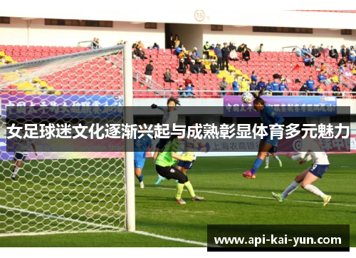 女足球迷文化逐渐兴起与成熟彰显体育多元魅力 女足球迷文化逐渐兴起与成熟彰显体育多元魅力