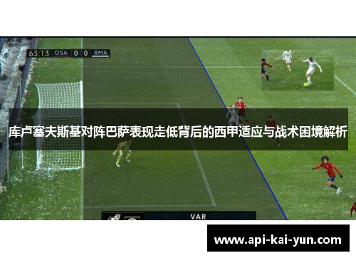 库卢塞夫斯基对阵巴萨表现走低背后的西甲适应与战术困境解析
