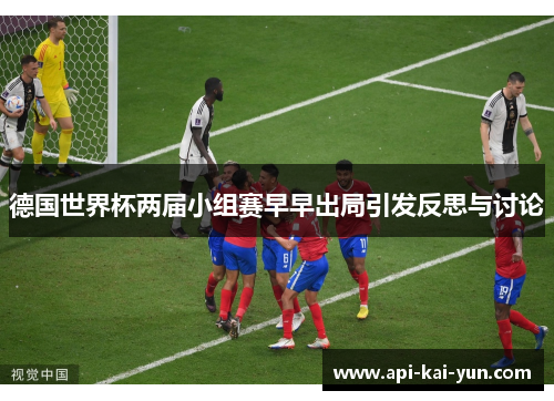 德国世界杯两届小组赛早早出局引发反思与讨论