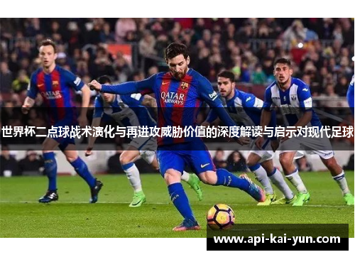 世界杯二点球战术演化与再进攻威胁价值的深度解读与启示对现代足球 世界杯二点球战术演化与再进攻威胁价值的深度解读与启示对现代足球