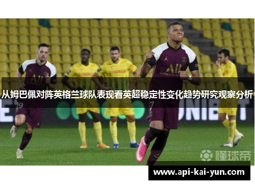 从姆巴佩对阵英格兰球队表现看英超稳定性变化趋势研究观察分析 从姆巴佩对阵英格兰球队表现看英超稳定性变化趋势研究观察分析