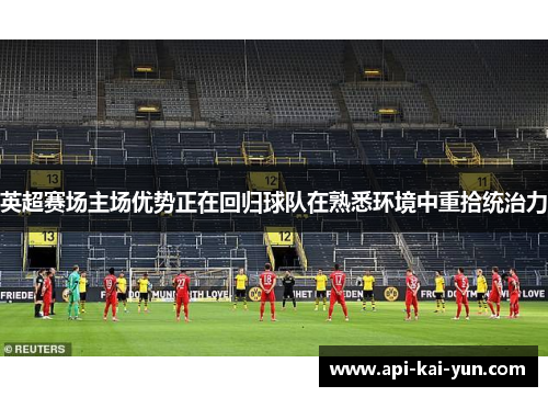 英超赛场主场优势正在回归球队在熟悉环境中重拾统治力 英超赛场主场优势正在回归球队在熟悉环境中重拾统治力