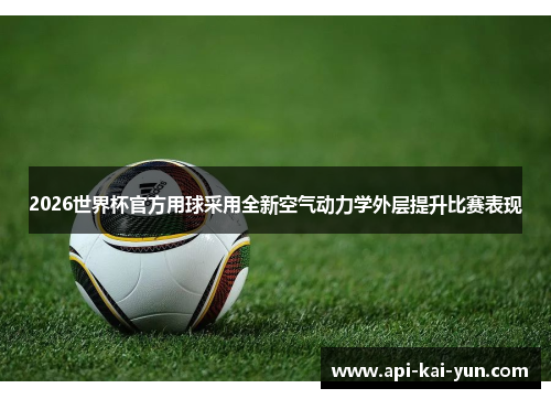 2026世界杯官方用球采用全新空气动力学外层提升比赛表现